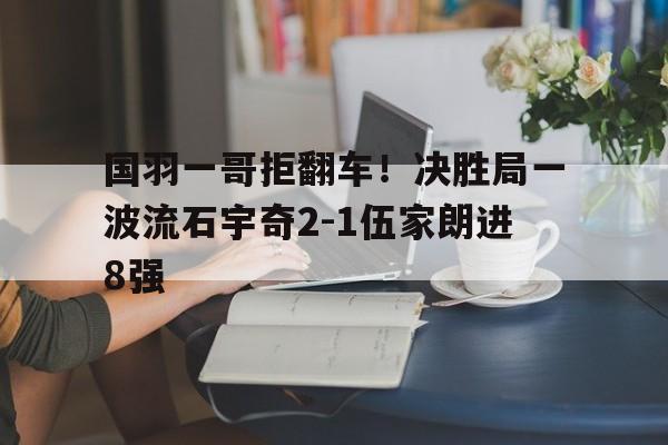 米兰体育-国羽一哥拒翻车！决胜局一波流石宇奇2-1伍家朗进8强的简单介绍